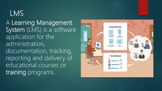 LMS
A Learning Management
System (LMS) is a software
application for the
administration,
documentation, tracking,
reporting and delivery of
educational courses or
training programs.
 