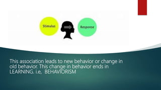 This association leads to new behavior or change in
old behavior. This change in behavior ends in
LEARNING. i.e, BEHAVIORISM
 