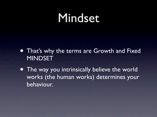 Mindset

• That’s why the terms are Growth and Fixed
  MINDSET
• The way you intrinsically believe the world
  works (the human works) determines your
  behaviour.
 