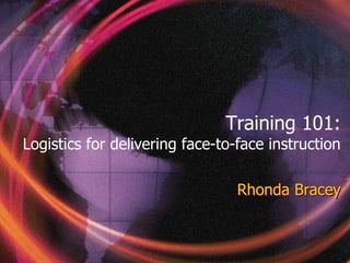 Training 101:
Logistics for delivering face-to-face instruction

                                 Rhonda Bracey