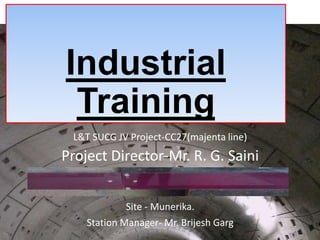 Industrial
Training
L&T SUCG JV Project-CC27(majenta line)
Project Director-Mr. R. G. Saini
Site - Munerika.
Station Manager- Mr. Brijesh Garg
 