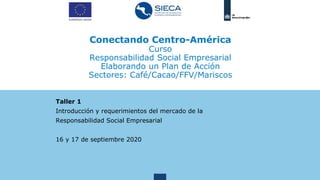 Conectando Centro-América
Curso
Responsabilidad Social Empresarial
Elaborando un Plan de Acción
Sectores: Café/Cacao/FFV/Mariscos
Taller 1
Introducción y requerimientos del mercado de la
Responsabilidad Social Empresarial
16 y 17 de septiembre 2020
 
