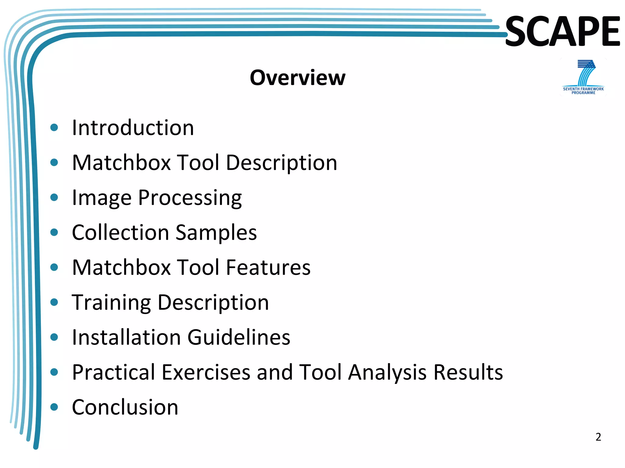 SCAPE
                      Overview

•   Introduction
•   Matchbox Tool Description
•   Image Processing
•   Collection Samples
•   Matchbox Tool Features
•   Training Description
•   Installation Guidelines
•   Practical Exercises and Tool Analysis Results
•   Conclusion
                                                       2
 