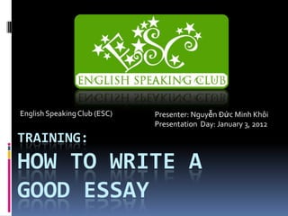 English Speaking Club (ESC)   Presenter: Nguyễn Đức Minh Khôi
                              Presentation Day: January 3, 2012
TRAINING:
HOW TO WRITE A
GOOD ESSAY
 
