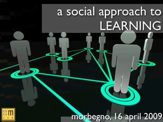 a social approach to
         LEARNING




  morbegno, 16 april 2009
 