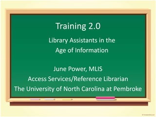 Training 2.0 Library Assistants in the  Age of Information June Power, MLIS Access Services/ReferenceLibrarian The University of North Carolina at Pembroke 