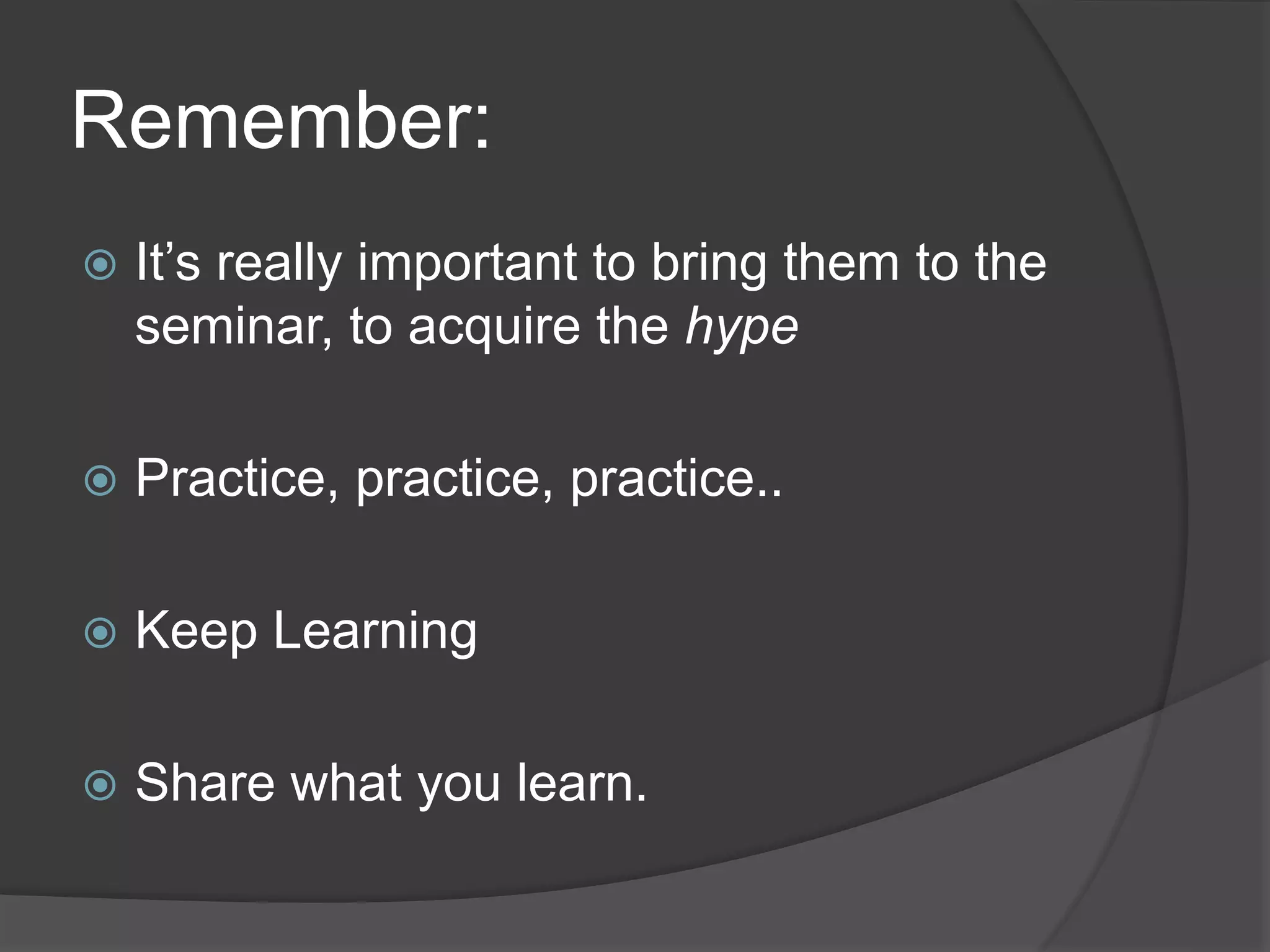 Remember:
It’s really important to bring them to the
seminar, to acquire the hype
Practice, practice, practice..
Keep Learning
Share what you learn.