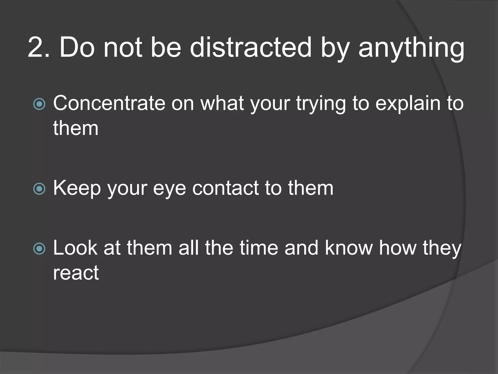 2. Do not be distracted by anything
Concentrate on what your trying to explain to
them
Keep your eye contact to them
Look at them all the time and know how they
react