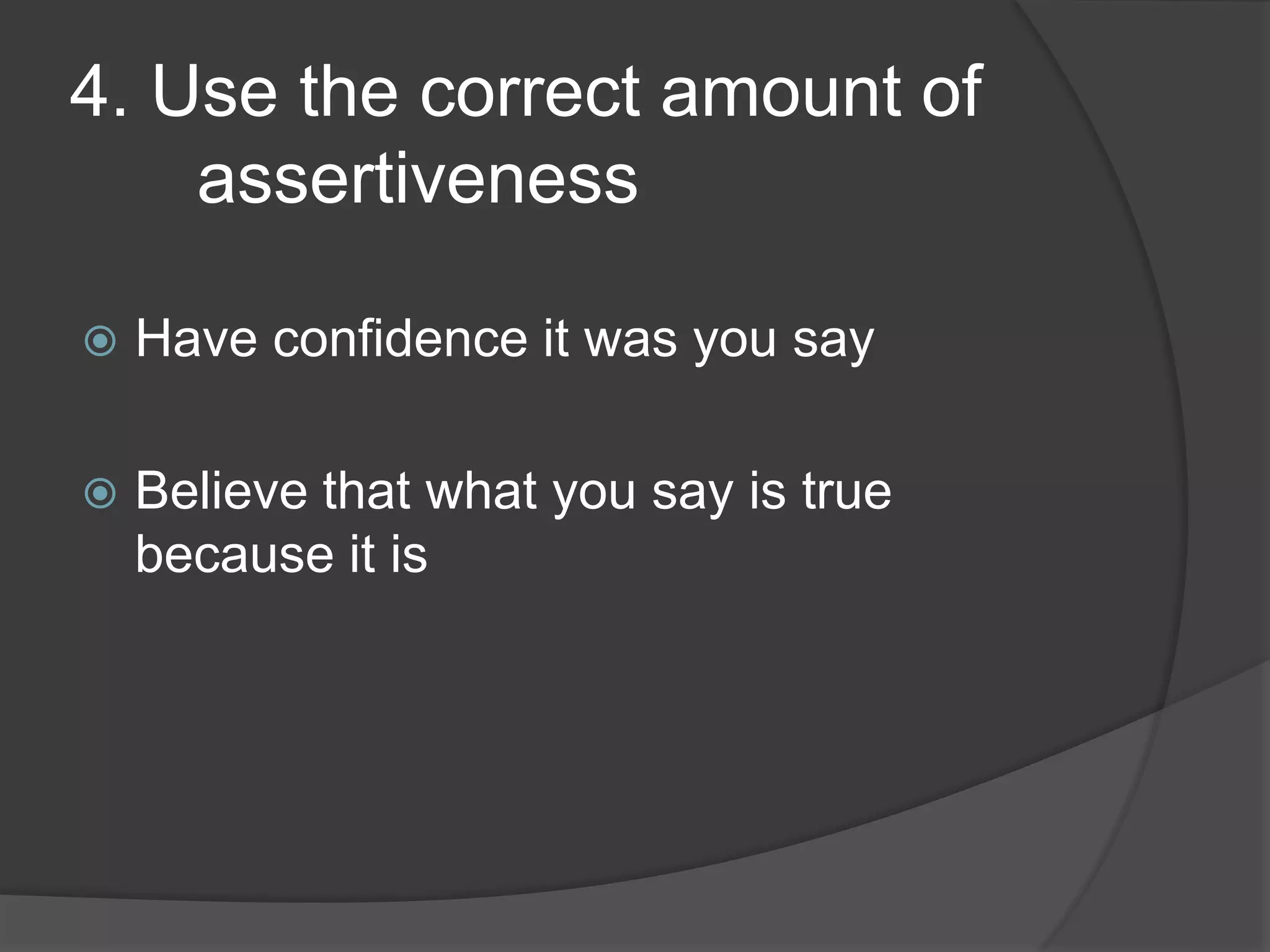 4. Use the correct amount of
assertiveness
Have confidence it was you say
Believe that what you say is true
because it is