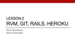 LESSON 2
RVM, GIT, RAILS, HEROKU
Pavel Tsiukhtsiayeu
github.com/paveltyk
 