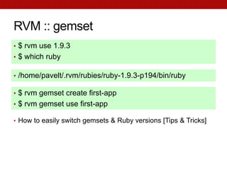 RVM :: gemset
• $ rvm use 1.9.3
• $ which ruby

• /home/pavelt/.rvm/rubies/ruby-1.9.3-p194/bin/ruby

• $ rvm gemset create first-app
• $ rvm gemset use first-app

• How to easily switch gemsets & Ruby versions [Tips & Tricks]
 