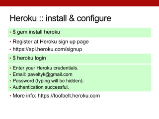 Heroku :: install & configure
• $ gem install heroku

• Register at Heroku sign up page
• https://api.heroku.com/signup
• $ heroku login

• Enter your Heroku credentials.
• Email: paveltyk@gmail.com
• Password (typing will be hidden):
• Authentication successful.

• More info: https://toolbelt.heroku.com
 