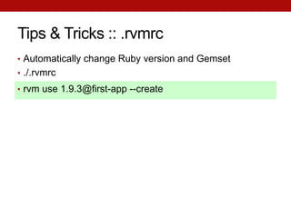 Tips & Tricks :: .rvmrc
• Automatically change Ruby version and Gemset
• ./.rvmrc
• rvm use 1.9.3@first-app --create
 