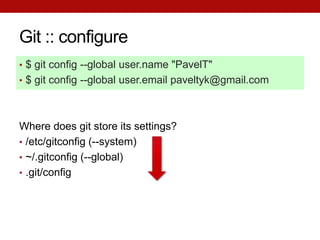 Git :: configure
• $ git config --global user.name "PavelT"
• $ git config --global user.email paveltyk@gmail.com




Where does git store its settings?
• /etc/gitconfig (--system)
• ~/.gitconfig (--global)
• .git/config
 