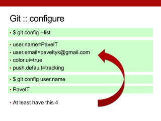 Git :: configure
• $ git config --list

• user.name=PavelT
• user.email=paveltyk@gmail.com
• color.ui=true
• push.default=tracking

• $ git config user.name

• PavelT

• At least have this 4
 