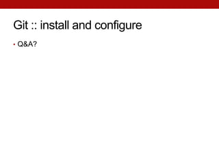 Git :: install and configure
• Q&A?
 