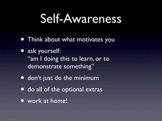 Self-Awareness
• Think about what motivates you
• ask yourself:
  “am I doing this to learn, or to
  demonstrate something”
• don’t just do the minimum
• do all of the optional extras
• work at home!
 