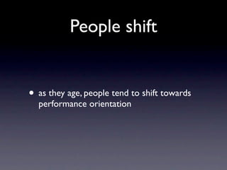 People shift


• as they age, people tend to shift towards
  performance orientation
 