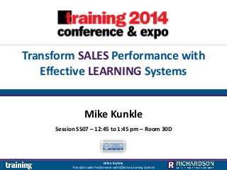 Transform SALES Performance with
Effective LEARNING Systems
Mike Kunkle
Session SS07 – 12:45 to 1:45 pm – Room 30D

Mike Kunkle
Transform Sales Performance with Effective Learning Systems

 