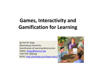 Games, Interactivity and 
Gamification for Learning
By Karl M. Kapp
Bloomsburg University
Gamification of Learning &Instruction 
EMAIL: kkapp@bloomu.edu
TWITTER: @kkapp
BLOG: http://karlkapp.com/kapp‐notes/

 