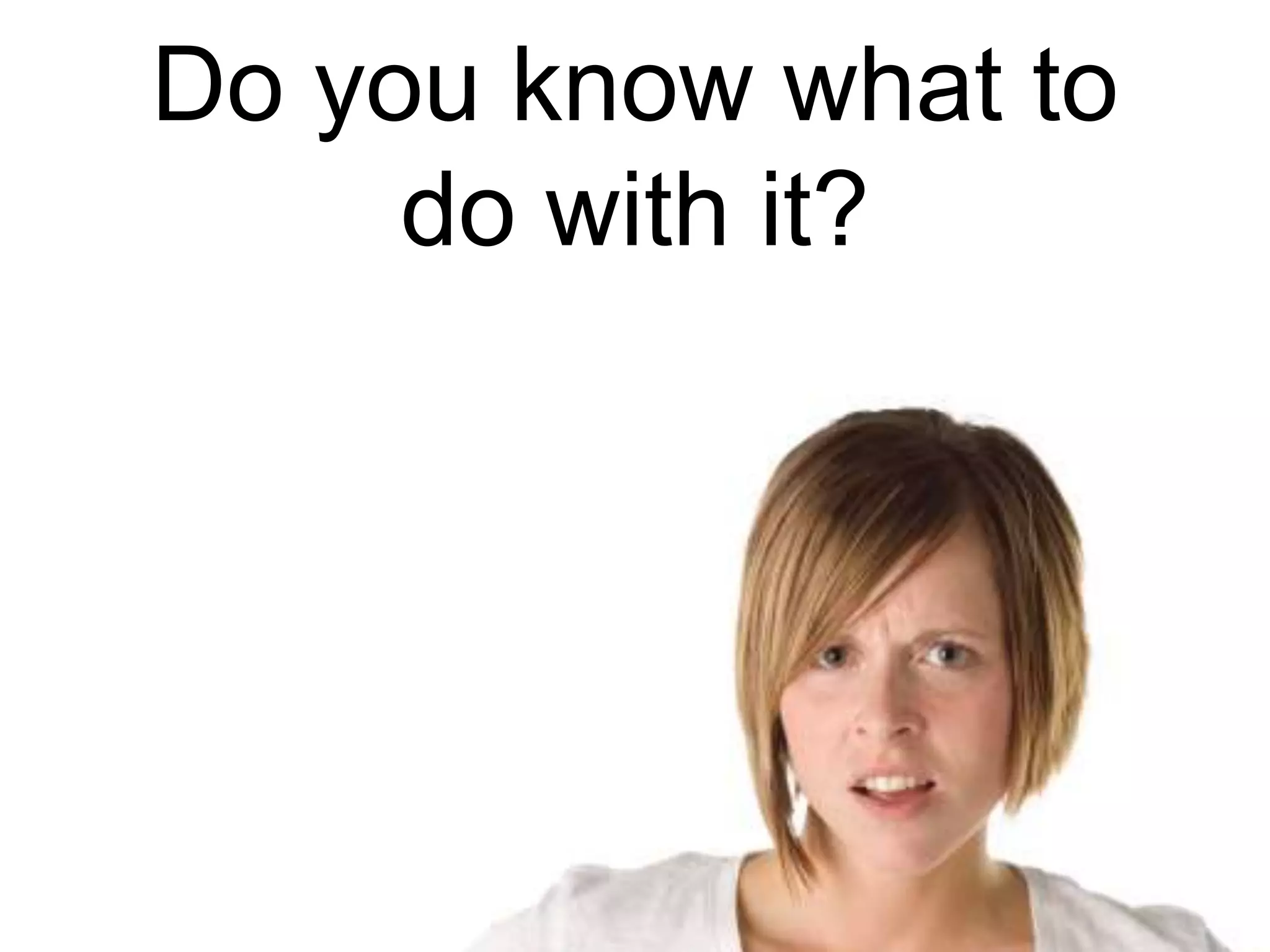 Do you know what to
do with it?
 