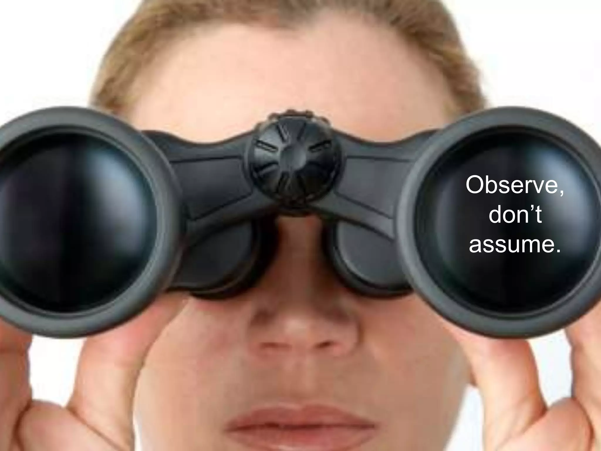 Observe,
don’t
assume.
 