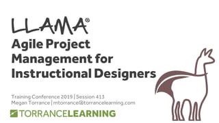 LLAMA
Agile Project
Management for
Instructional Designers
Training Conference 2019 | Session 413
Megan Torrance | mtorrance@torrancelearning.com
 