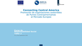 Connecting Central America
Promoción de exportaciones sostenibles
de Pymes Centroamericanas
al Mercado Europeo
Curso de
Responsabilidad Social
Taller 2
23 y 24 de septiembre 2020
 