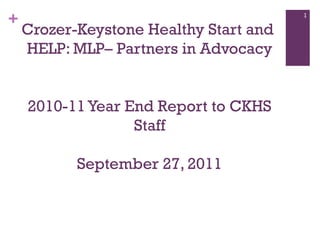 +

1

Crozer-Keystone Healthy Start and
HELP: MLP– Partners in Advocacy
2010-11 Year End Report to CKHS
Staff
September 27, 2011

 