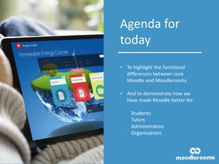 Agenda for
today
• To highlight the functional
differences between core
Moodle and Moodlerooms
• And to demonstrate how we
have made Moodle better for:
Students
Tutors
Administrators
Organisations
 