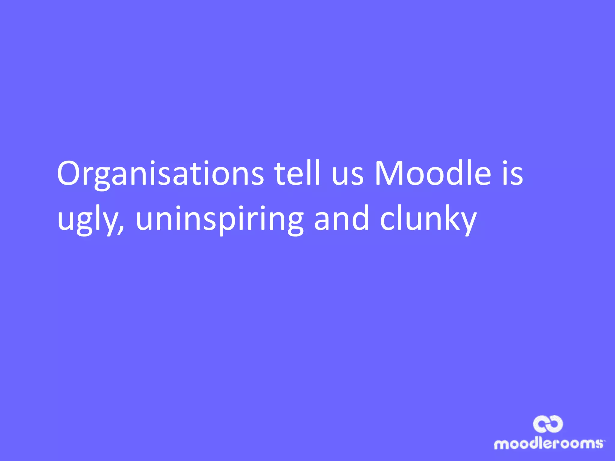 Organisations tell us Moodle is
ugly, uninspiring and clunky
 