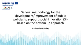 General methodology for the
development/improvement of public
policies to support social innovation (SI)
based on the bottom up approach
ASIS online training
 