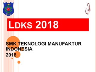 LDKS 2018
SMK TEKNOLOGI MANUFAKTUR
INDONESIA
2018
 
