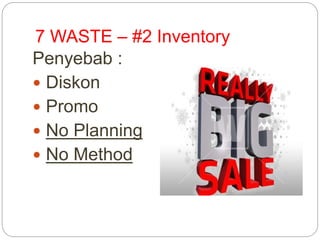 7 WASTE – #2 Inventory
Penyebab :
 Diskon
 Promo
 No Planning
 No Method
 