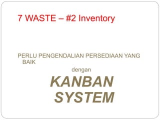 7 WASTE – #2 Inventory
PERLU PENGENDALIAN PERSEDIAAN YANG
BAIK
dengan
KANBAN
SYSTEM
 