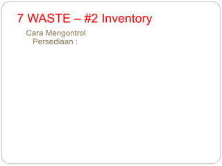 7 WASTE – #2 Inventory
Cara Mengontrol
Persediaan :
 