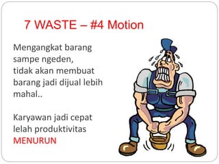 7 WASTE – #4 Motion
Mengangkat barang
sampe ngeden,
tidak akan membuat
barang jadi dijual lebih
mahal..
Karyawan jadi cepat
lelah produktivitas
MENURUN
 