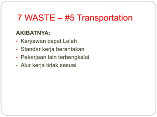 7 WASTE – #5 Transportation
AKIBATNYA:
• Karyawan cepat Lelah
• Standar kerja berantakan
• Pekerjaan lain terbengkalai
• Alur kerja tidak sesuai
 