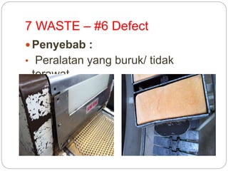 7 WASTE – #6 Defect
 Penyebab :
• Peralatan yang buruk/ tidak
terawat
 