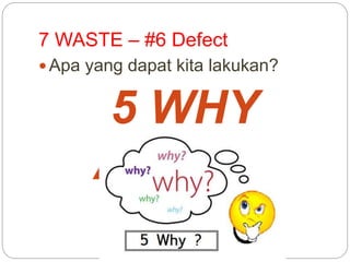 7 WASTE – #6 Defect
 Apa yang dapat kita lakukan?
5 WHY
Analysis
 