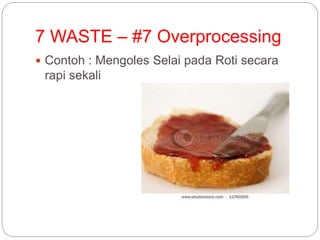 7 WASTE – #7 Overprocessing
 Contoh : Mengoles Selai pada Roti secara
rapi sekali
 