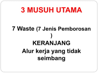3 MUSUH UTAMA
7 Waste (7 Jenis Pemborosan
)
KERANJANG
Alur kerja yang tidak
seimbang
 