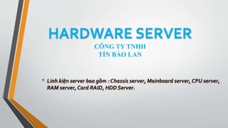 HARDWARE SERVER
CÔNG TY TNHH
TÍN BẢO LAN
• Linh kiện server bao gồm : Chassis server, Mainboard server, CPU server,
RAM server, Card RAID, HDD Server.
 