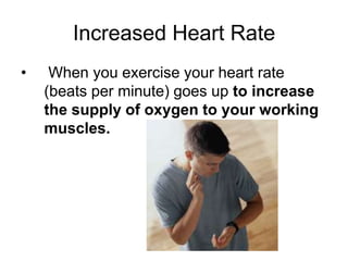 Increased Heart Rate When you exercise your heart rate (beats per minute) goes up to increase the supply of oxygen to your working muscles. 