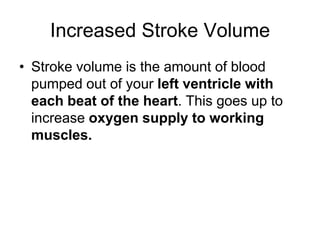 Increased Stroke VolumeStroke volume is the amount of blood pumped out of your left ventricle with each beat of the heart. This goes up to increase oxygen supply to working muscles.