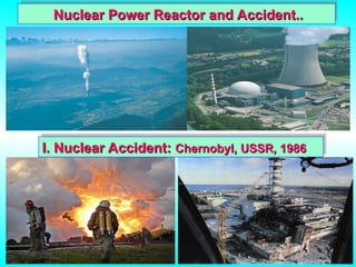 Nuclear Power Reactor and Accident..
Nuclear Power Reactor and Accident..
I. Nuclear Accident:
I. Nuclear Accident: Chernobyl, USSR, 1986
Chernobyl, USSR, 1986
 