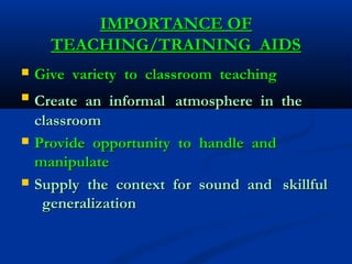 IMPORTANCE OFIMPORTANCE OF
TEACHING/TRAINING AIDSTEACHING/TRAINING AIDS
 Give variety to classroom teachingGive variety to classroom teaching
 Create an informalCreate an informal atmosphere in theatmosphere in the
classroomclassroom
 Provide opportunity to handle andProvide opportunity to handle and
manipulatemanipulate
 Supply the context for sound andSupply the context for sound and skillfulskillful
generalizationgeneralization
 