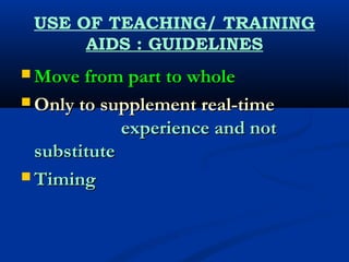 USE OF TEACHING/ TRAINING
AIDS : GUIDELINES
 Move from part to wholeMove from part to whole
 Only to supplement real-timeOnly to supplement real-time
experience and notexperience and not
substitutesubstitute
 TimingTiming
 