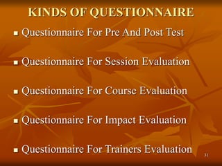 31
KINDS OF QUESTIONNAIRE
 Questionnaire For Pre And Post Test
 Questionnaire For Session Evaluation
 Questionnaire For Course Evaluation
 Questionnaire For Impact Evaluation
 Questionnaire For Trainers Evaluation
 