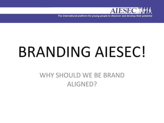 BRANDING AIESEC! WHY SHOULD WE BE BRAND ALIGNED? 